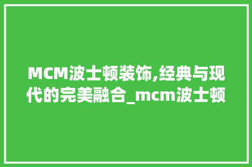 MCM波士顿装饰,经典与现代的完美融合_mcm波士顿装饰 MCM波士顿装饰,经典与现代的完美融合_mcm波士顿装饰 二手房