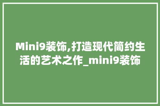 Mini9装饰,打造现代简约生活的艺术之作_mini9装饰 Mini9装饰,打造现代简约生活的艺术之作_mini9装饰 二手房