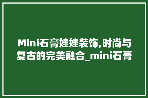 Mini石膏娃娃装饰,时尚与复古的完美融合_mini石膏娃娃装饰 Mini石膏娃娃装饰,时尚与复古的完美融合_mini石膏娃娃装饰 装修知识