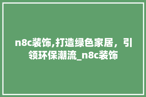 n8c装饰,打造绿色家居，引领环保潮流_n8c装饰 n8c装饰,打造绿色家居，引领环保潮流_n8c装饰 家居设计