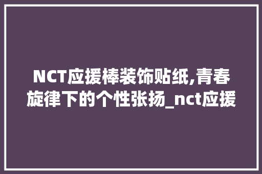 NCT应援棒装饰贴纸,青春旋律下的个性张扬_nct应援棒装饰贴纸 NCT应援棒装饰贴纸,青春旋律下的个性张扬_nct应援棒装饰贴纸 装修知识