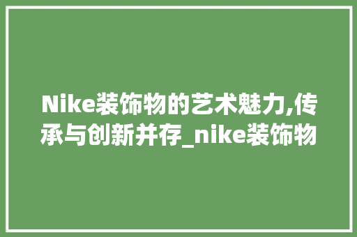 Nike装饰物的艺术魅力,传承与创新并存_nike装饰物 Nike装饰物的艺术魅力,传承与创新并存_nike装饰物 二手房