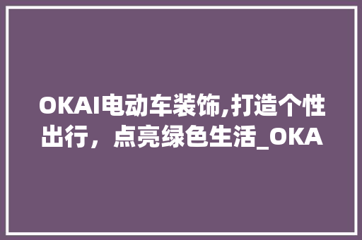 OKAI电动车装饰,打造个性出行，点亮绿色生活_OKAI电动车装饰 OKAI电动车装饰,打造个性出行，点亮绿色生活_OKAI电动车装饰 家居装饰