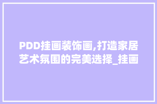 PDD挂画装饰画,打造家居艺术氛围的完美选择_挂画装饰画pdd PDD挂画装饰画,打造家居艺术氛围的完美选择_挂画装饰画pdd 买房须知