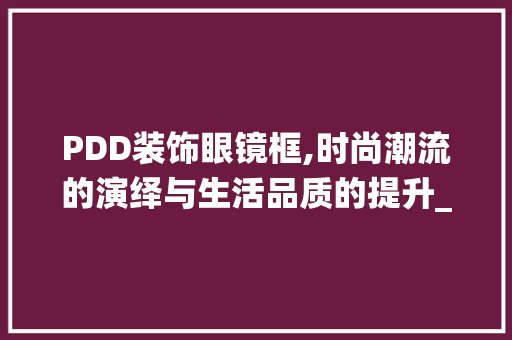 PDD装饰眼镜框,时尚潮流的演绎与生活品质的提升_pdd装饰眼镜框 PDD装饰眼镜框,时尚潮流的演绎与生活品质的提升_pdd装饰眼镜框 二手房
