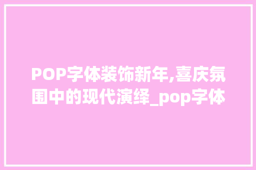 POP字体装饰新年,喜庆氛围中的现代演绎_pop字体装饰新年 POP字体装饰新年,喜庆氛围中的现代演绎_pop字体装饰新年 二手房
