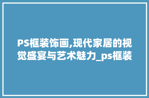 PS框装饰画,现代家居的视觉盛宴与艺术魅力_ps框装饰画 PS框装饰画,现代家居的视觉盛宴与艺术魅力_ps框装饰画 二手房