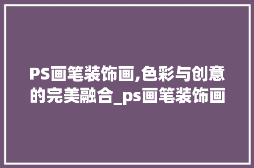 PS画笔装饰画,色彩与创意的完美融合_ps画笔装饰画 PS画笔装饰画,色彩与创意的完美融合_ps画笔装饰画 买房须知