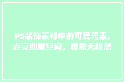PS装饰素材中的可爱元素,点亮创意空间，释放无限想象_ps装饰素材可爱 PS装饰素材中的可爱元素,点亮创意空间，释放无限想象_ps装饰素材可爱 买房须知