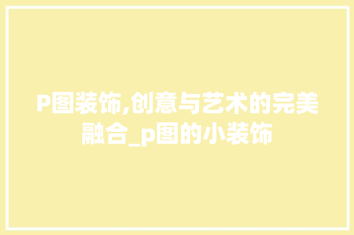 P图装饰,创意与艺术的完美融合_p图的小装饰 P图装饰,创意与艺术的完美融合_p图的小装饰 装修知识