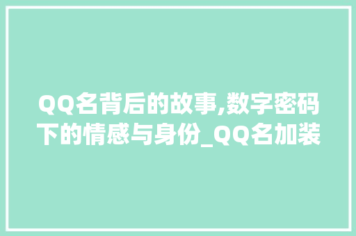QQ名背后的故事,数字密码下的情感与身份_QQ名加装饰 QQ名背后的故事,数字密码下的情感与身份_QQ名加装饰 家居装饰