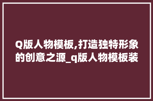 Q版人物模板,打造独特形象的创意之源_q版人物模板装饰 Q版人物模板,打造独特形象的创意之源_q版人物模板装饰 二手房