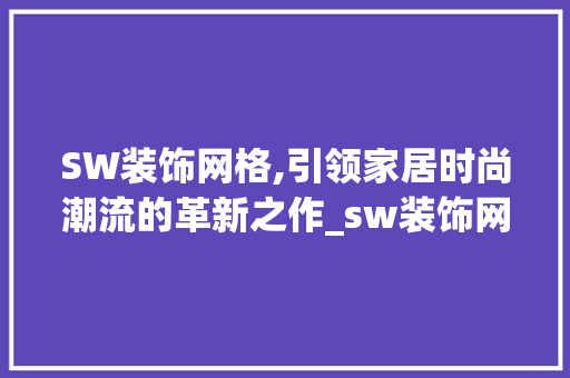 SW装饰网格,引领家居时尚潮流的革新之作_sw装饰网格 SW装饰网格,引领家居时尚潮流的革新之作_sw装饰网格 二手房