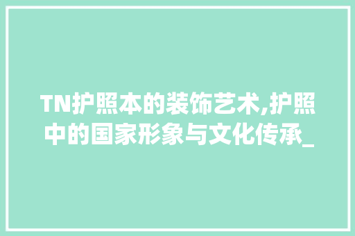 TN护照本的装饰艺术,护照中的国家形象与文化传承_tn护照本装饰 TN护照本的装饰艺术,护照中的国家形象与文化传承_tn护照本装饰 家居装饰