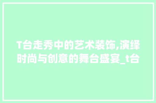 T台走秀中的艺术装饰,演绎时尚与创意的舞台盛宴_t台走秀装饰 T台走秀中的艺术装饰,演绎时尚与创意的舞台盛宴_t台走秀装饰 家居装饰