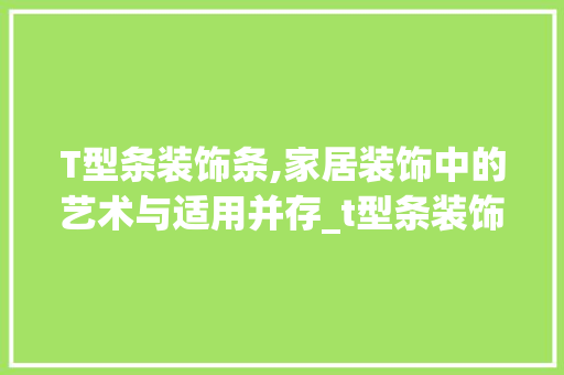 T型条装饰条,家居装饰中的艺术与适用并存_t型条装饰条 T型条装饰条,家居装饰中的艺术与适用并存_t型条装饰条 家居装饰