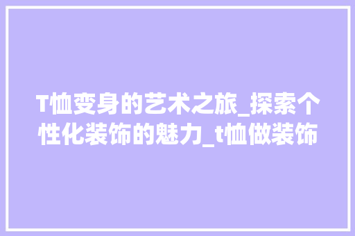 T恤变身的艺术之旅_探索个性化装饰的魅力_t恤做装饰 T恤变身的艺术之旅_探索个性化装饰的魅力_t恤做装饰 买房须知