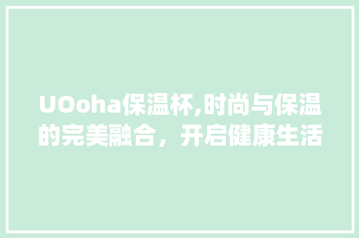UOoha保温杯,时尚与保温的完美融合，开启健康生活新篇章_uooha保温杯装饰 UOoha保温杯,时尚与保温的完美融合，开启健康生活新篇章_uooha保温杯装饰 家居设计