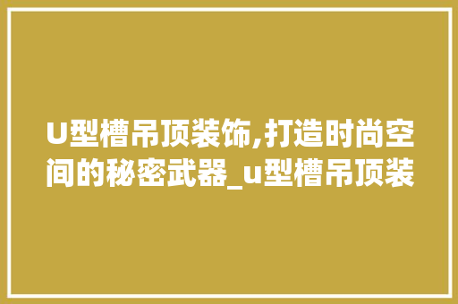 U型槽吊顶装饰,打造时尚空间的秘密武器_u型槽吊顶装饰 U型槽吊顶装饰,打造时尚空间的秘密武器_u型槽吊顶装饰 装修知识