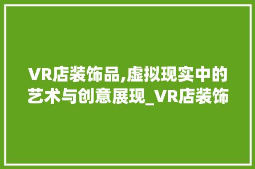VR店装饰品,虚拟现实中的艺术与创意展现_VR店装饰品 VR店装饰品,虚拟现实中的艺术与创意展现_VR店装饰品 家居设计