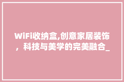 WiFi收纳盒,创意家居装饰，科技与美学的完美融合_wifi收纳盒装饰 WiFi收纳盒,创意家居装饰，科技与美学的完美融合_wifi收纳盒装饰 二手房