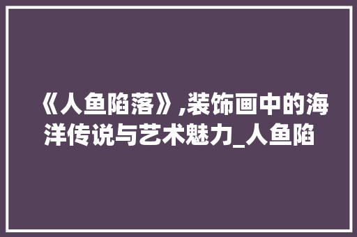 《人鱼陷落》,装饰画中的海洋传说与艺术魅力_人鱼陷落装饰画 《人鱼陷落》,装饰画中的海洋传说与艺术魅力_人鱼陷落装饰画 家居装饰