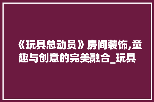 《玩具总动员》房间装饰,童趣与创意的完美融合_玩具总动员房间装饰 《玩具总动员》房间装饰,童趣与创意的完美融合_玩具总动员房间装饰 家居设计