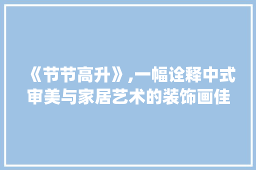 《节节高升》,一幅诠释中式审美与家居艺术的装饰画佳作_节节高升装饰画 《节节高升》,一幅诠释中式审美与家居艺术的装饰画佳作_节节高升装饰画 家居装饰