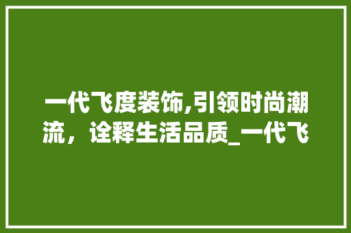 一代飞度装饰,引领时尚潮流，诠释生活品质_一代飞度装饰 一代飞度装饰,引领时尚潮流，诠释生活品质_一代飞度装饰 装修知识