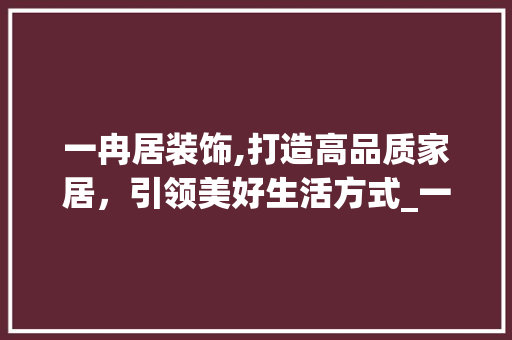 一冉居装饰,打造高品质家居，引领美好生活方式_一冉居装饰 一冉居装饰,打造高品质家居，引领美好生活方式_一冉居装饰 买房须知