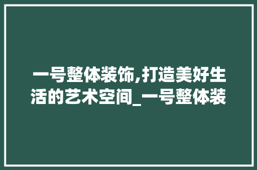 一号整体装饰,打造美好生活的艺术空间_一号整体装饰 一号整体装饰,打造美好生活的艺术空间_一号整体装饰 家居装饰
