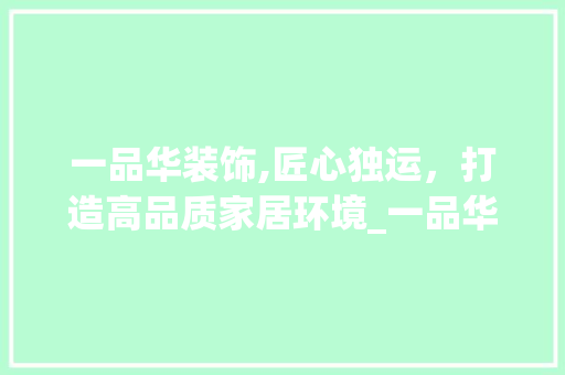 一品华装饰,匠心独运，打造高品质家居环境_一品华装饰 一品华装饰,匠心独运，打造高品质家居环境_一品华装饰 家居装饰