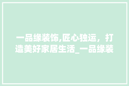 一品缘装饰,匠心独运，打造美好家居生活_一品缘装饰 一品缘装饰,匠心独运，打造美好家居生活_一品缘装饰 买房须知