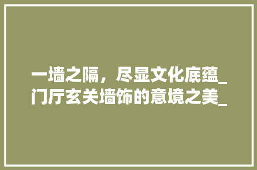 一墙之隔，尽显文化底蕴_门厅玄关墙饰的意境之美_门口玄关墙上装饰 一墙之隔，尽显文化底蕴_门厅玄关墙饰的意境之美_门口玄关墙上装饰 家居装饰
