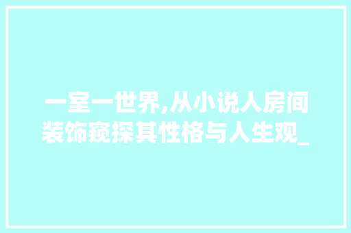 一室一世界,从小说人房间装饰窥探其性格与人生观_小说人房间装饰 一室一世界,从小说人房间装饰窥探其性格与人生观_小说人房间装饰 买房须知