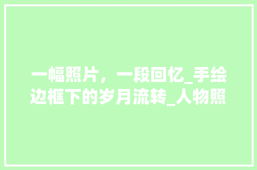 一幅照片，一段回忆_手绘边框下的岁月流转_人物照片装饰边框手绘 一幅照片，一段回忆_手绘边框下的岁月流转_人物照片装饰边框手绘 家居装饰