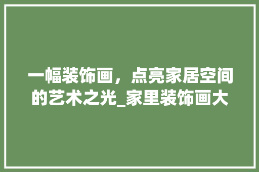 一幅装饰画，点亮家居空间的艺术之光_家里装饰画大 一幅装饰画，点亮家居空间的艺术之光_家里装饰画大 二手房