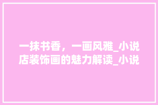 一抹书香，一画风雅_小说店装饰画的魅力解读_小说店装饰画 一抹书香，一画风雅_小说店装饰画的魅力解读_小说店装饰画 装修知识