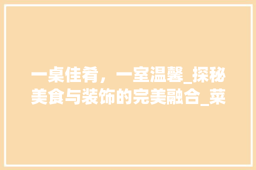 一桌佳肴，一室温馨_探秘美食与装饰的完美融合_菜谱美食简单装饰 一桌佳肴，一室温馨_探秘美食与装饰的完美融合_菜谱美食简单装饰 家居装饰