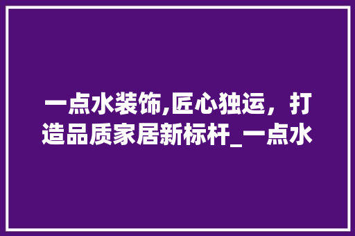 一点水装饰,匠心独运，打造品质家居新标杆_一点水装饰 一点水装饰,匠心独运，打造品质家居新标杆_一点水装饰 装修知识