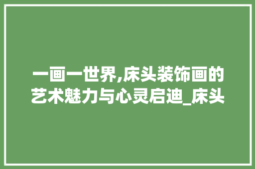 一画一世界,床头装饰画的艺术魅力与心灵启迪_床头小装饰画 一画一世界,床头装饰画的艺术魅力与心灵启迪_床头小装饰画 装修知识