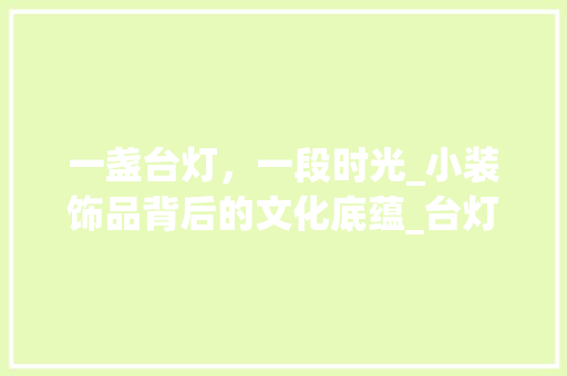 一盏台灯，一段时光_小装饰品背后的文化底蕴_台灯小装饰品 一盏台灯，一段时光_小装饰品背后的文化底蕴_台灯小装饰品 装修知识