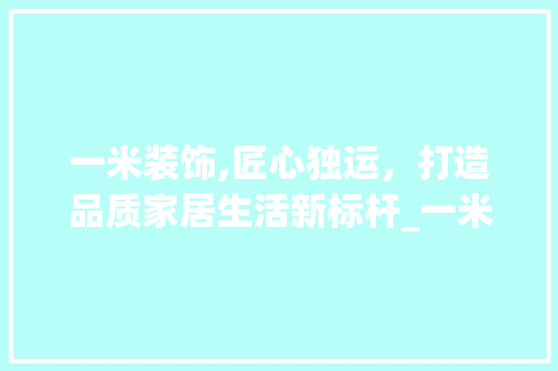 一米装饰,匠心独运，打造品质家居生活新标杆_一米装饰咋样 一米装饰,匠心独运，打造品质家居生活新标杆_一米装饰咋样 家居装饰