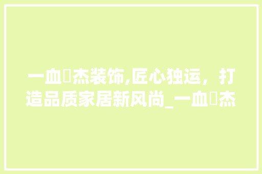 一血卍杰装饰,匠心独运，打造品质家居新风尚_一血卍杰装饰 一血卍杰装饰,匠心独运，打造品质家居新风尚_一血卍杰装饰 买房须知