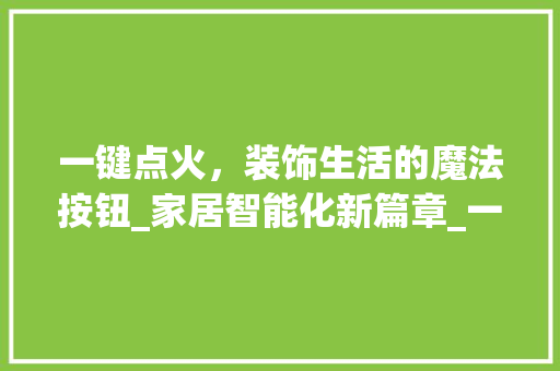 一键点火，装饰生活的魔法按钮_家居智能化新篇章_一键点火装饰 一键点火，装饰生活的魔法按钮_家居智能化新篇章_一键点火装饰 家居装饰