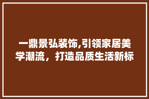 一鼎景弘装饰,引领家居美学潮流，打造品质生活新标杆_一鼎景弘装饰 一鼎景弘装饰,引领家居美学潮流，打造品质生活新标杆_一鼎景弘装饰 买房须知