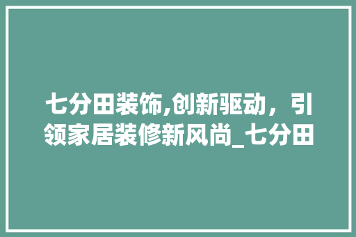 七分田装饰,创新驱动，引领家居装修新风尚_七分田装饰 七分田装饰,创新驱动，引领家居装修新风尚_七分田装饰 家居装饰