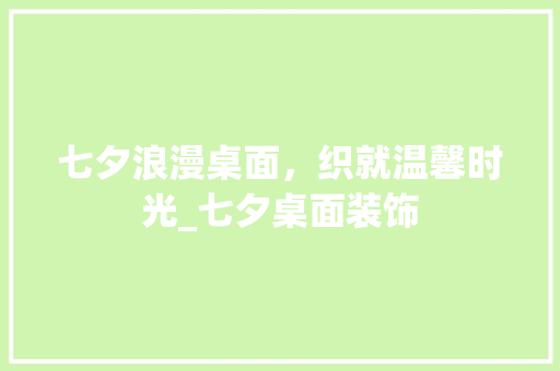 七夕浪漫桌面，织就温馨时光_七夕桌面装饰 七夕浪漫桌面，织就温馨时光_七夕桌面装饰 家居设计