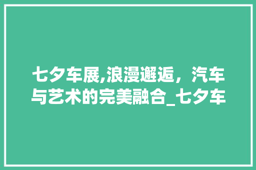 七夕车展,浪漫邂逅，汽车与艺术的完美融合_七夕车展装饰 七夕车展,浪漫邂逅，汽车与艺术的完美融合_七夕车展装饰 家居设计