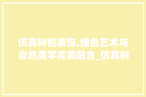 仿真树桩装饰,绿色艺术与自然美学完美融合_仿真树桩装饰 仿真树桩装饰,绿色艺术与自然美学完美融合_仿真树桩装饰 买房须知